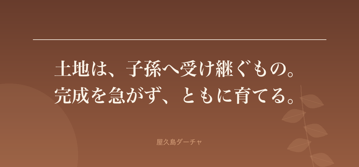 土地は、子孫へ受け継ぐもの。 完成を急がず、ともに育てる。